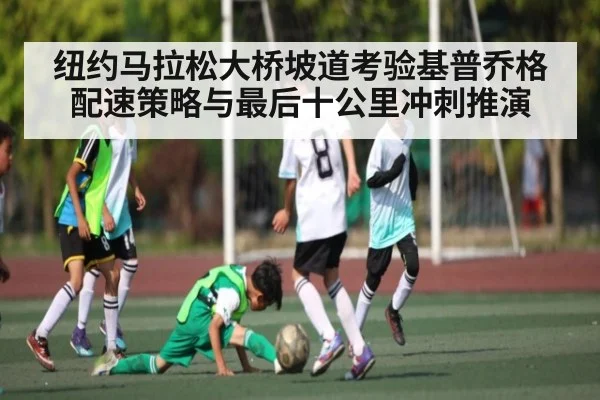 纽约马拉松大桥坡道考验基普乔格配速策略与最后十公里冲刺推演