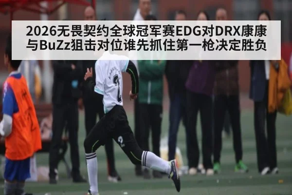 2026无畏契约全球冠军赛EDG对DRX康康与BuZz狙击对位谁先抓住第一枪决定胜负