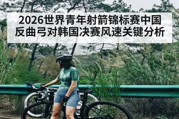 2026世界青年射箭锦标赛中国反曲弓对韩国决赛风速关键分析